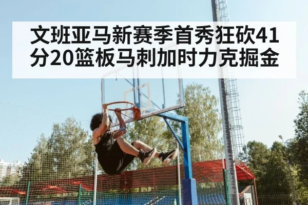 文班亚马新赛季首秀狂砍41分20篮板马刺加时力克掘金