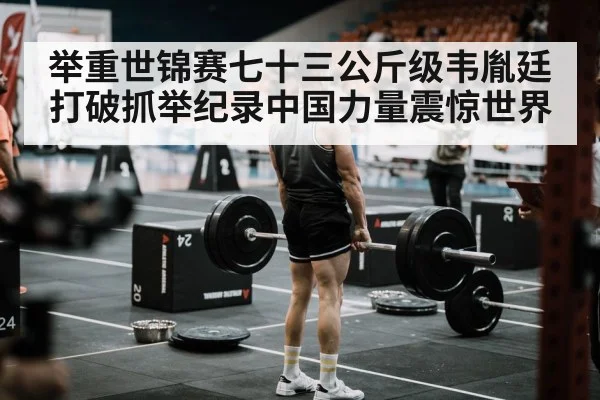 举重世锦赛七十三公斤级韦胤廷打破抓举纪录中国力量震惊世界